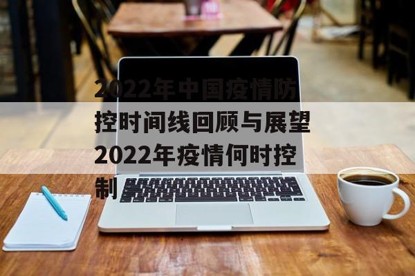 2022年中国疫情防控时间线回顾与展望 2022年疫情何时控制 2022年中国疫情防控时间线回顾与展望 2022年疫情何时控制